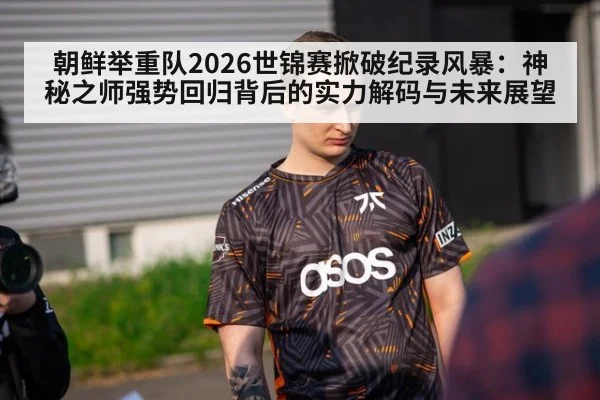 朝鲜举重队2026世锦赛掀破纪录风暴：神秘之师强势回归背后的实力解码与未来展望