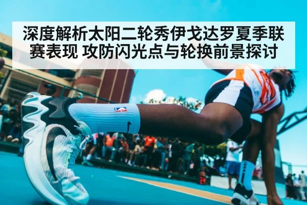 深度解析太阳二轮秀伊戈达罗夏季联赛表现 攻防闪光点与轮换前景探讨