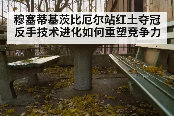 穆塞蒂基茨比厄尔站红土夺冠 反手技术进化如何重塑竞争力
