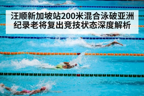 汪顺新加坡站200米混合泳破亚洲纪录老将复出竞技状态深度解析